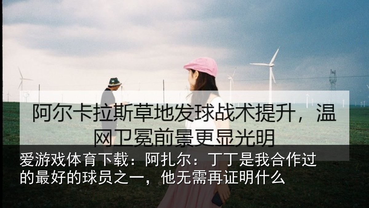爱游戏体育下载：阿扎尔：丁丁是我合作过的最好的球员之一，他无需再证明什么