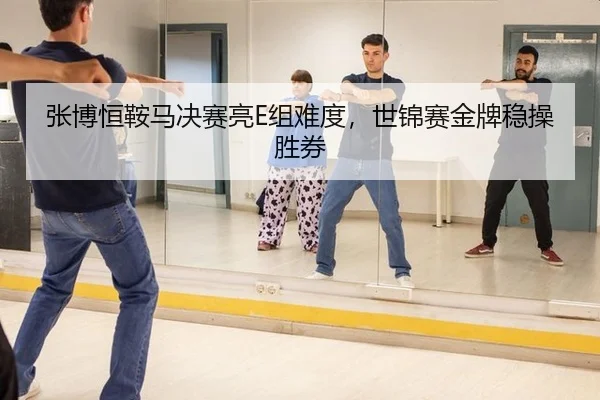 张博恒鞍马决赛亮E组难度，世锦赛金牌稳操胜券