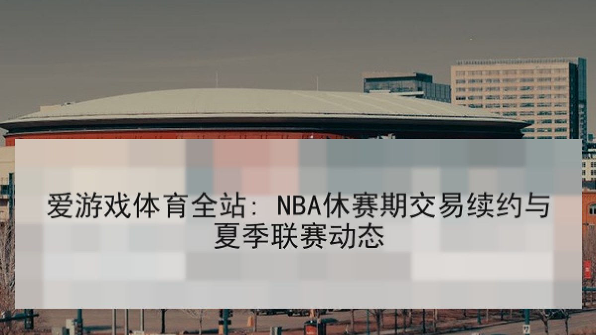 爱游戏体育全站: NBA休赛期交易续约与夏季联赛动态