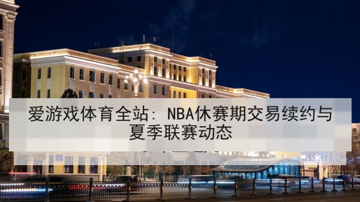 爱游戏体育全站: NBA休赛期交易续约与夏季联赛动态