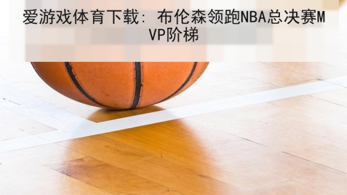 爱游戏体育下载: 布伦森领跑NBA总决赛MVP阶梯