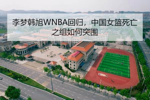 李梦韩旭WNBA回归，中国女篮死亡之组如何突围