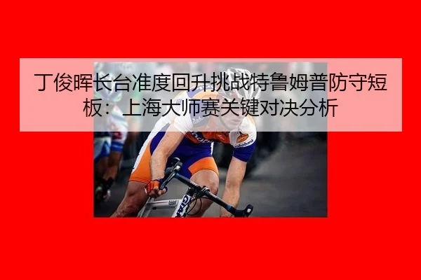 丁俊晖长台准度回升挑战特鲁姆普防守短板：上海大师赛关键对决分析