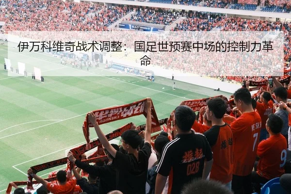 伊万科维奇战术调整：国足世预赛中场的控制力革命