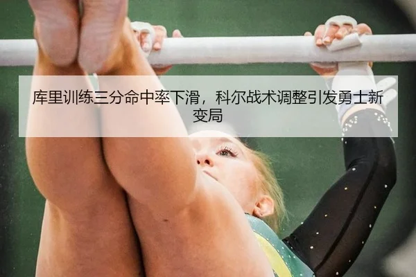 库里训练三分命中率下滑，科尔战术调整引发勇士新变局