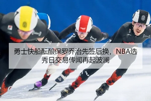 勇士快船酝酿保罗乔治先签后换，NBA选秀日交易传闻再起波澜