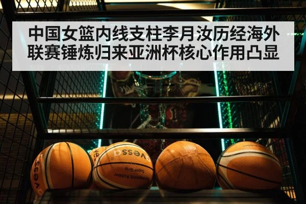 中国女篮内线支柱李月汝历经海外联赛锤炼归来亚洲杯核心作用凸显