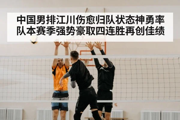 中国男排江川伤愈归队状态神勇率队本赛季强势豪取四连胜再创佳绩