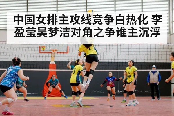 中国女排主攻线竞争白热化 李盈莹吴梦洁对角之争谁主沉浮