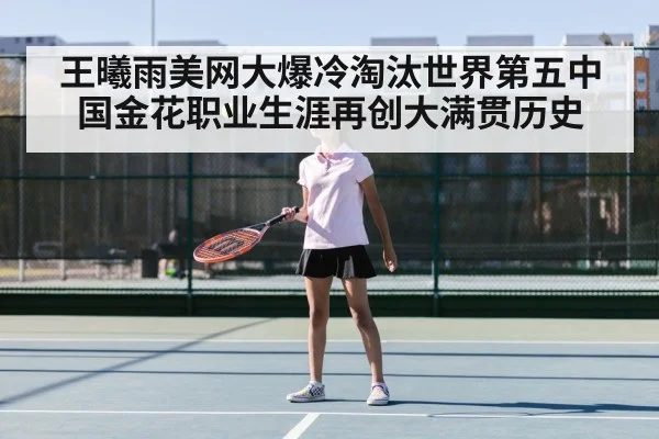 王曦雨美网大爆冷淘汰世界第五中国金花职业生涯再创大满贯历史