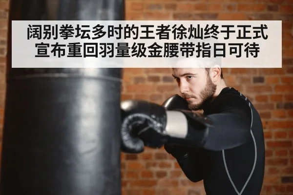 阔别拳坛多时的王者徐灿终于正式宣布重回羽量级金腰带指日可待