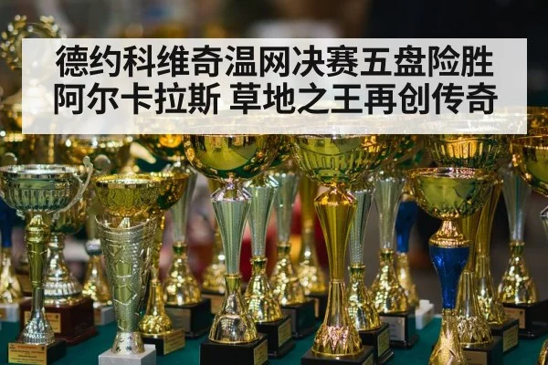德约科维奇温网决赛五盘险胜阿尔卡拉斯 草地之王再创传奇