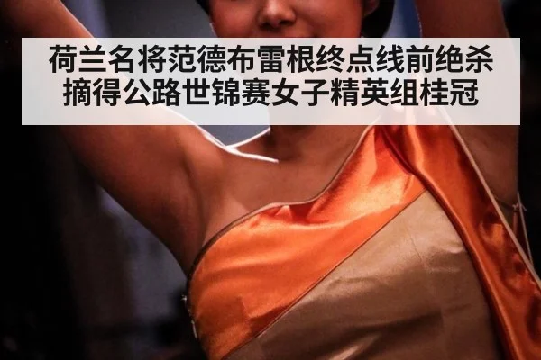 荷兰名将范德布雷根终点线前绝杀 摘得公路世锦赛女子精英组桂冠