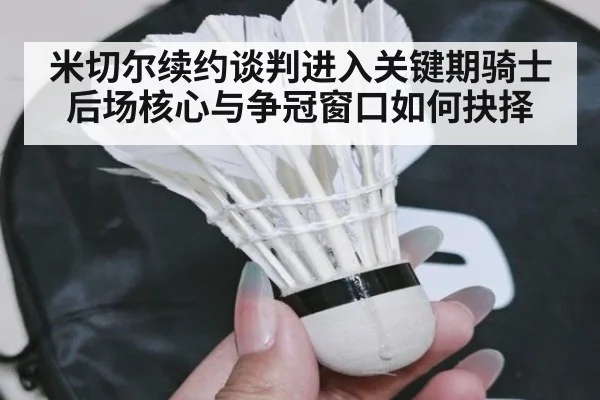 米切尔续约谈判进入关键期骑士后场核心与争冠窗口如何抉择