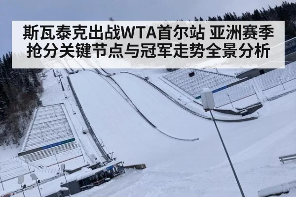 斯瓦泰克出战WTA首尔站 亚洲赛季抢分关键节点与冠军走势全景分析