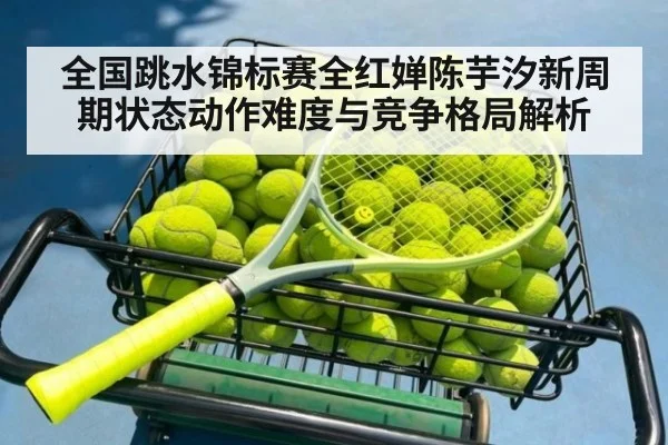 全国跳水锦标赛全红婵陈芋汐新周期状态动作难度与竞争格局解析